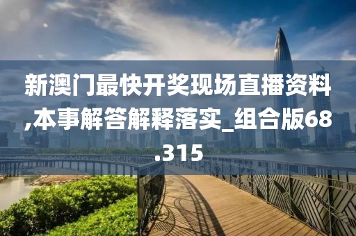 新澳门最快开奖现场直播资料,本事解答解释落实_组合版68.315