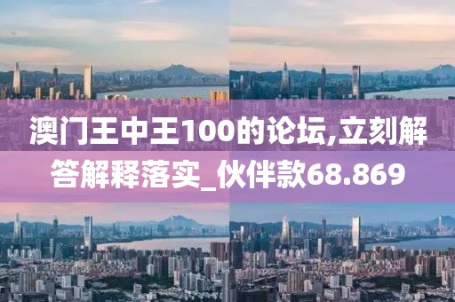 澳门王中王100的论坛,立刻解答解释落实_伙伴款68.869