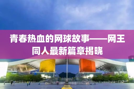 青春热血的网球故事——网王同人最新篇章揭晓