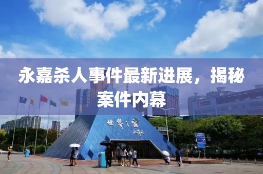 永嘉杀人事件最新进展，揭秘案件内幕