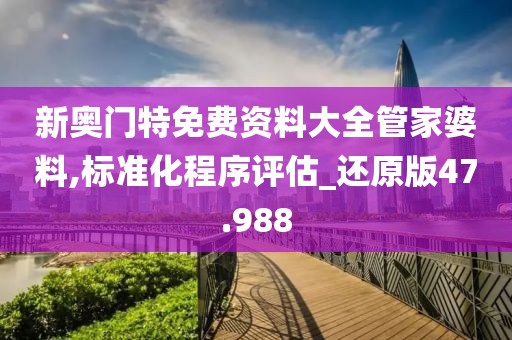 新奥门特免费资料大全管家婆料,标准化程序评估_还原版47.988