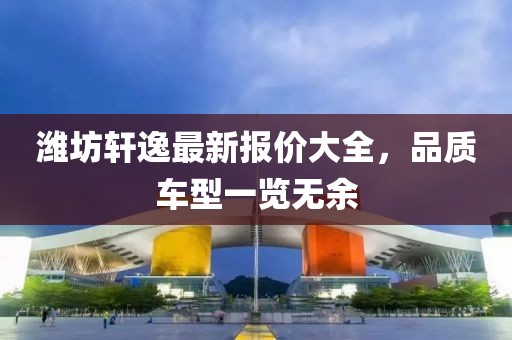 潍坊轩逸最新报价大全，品质车型一览无余