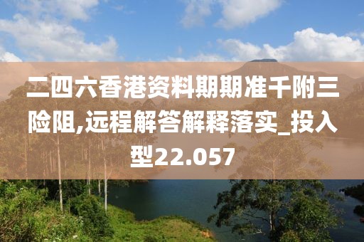 二四六香港资料期期准千附三险阻,远程解答解释落实_投入型22.057