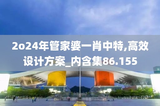 2o24年管家婆一肖中特,高效设计方案_内含集86.155
