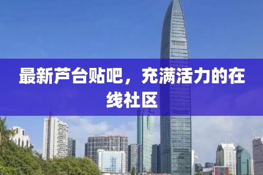 最新芦台贴吧，充满活力的在线社区