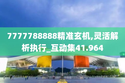7777788888精准玄机,灵活解析执行_互动集41.964