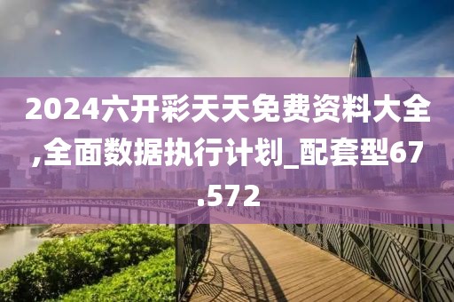 2024六开彩天天免费资料大全,全面数据执行计划_配套型67.572