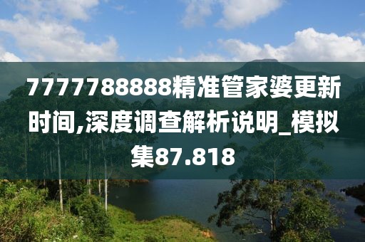 7777788888精准管家婆更新时间,深度调查解析说明_模拟集87.818