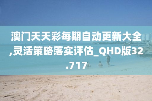 澳门天天彩每期自动更新大全,灵活策略落实评估_QHD版32.717