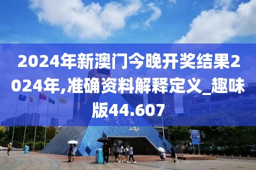 2024年新澳门今晚开奖结果2024年,准确资料解释定义_趣味版44.607