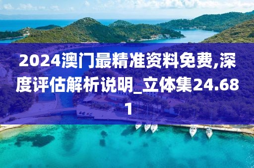 2024澳门最精准资料免费,深度评估解析说明_立体集24.681
