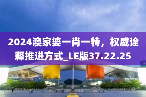 2024澳家婆一肖一特，权威诠释推进方式_LE版37.22.25
