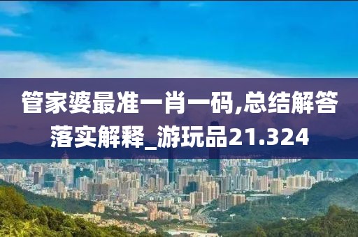 管家婆最准一肖一码,总结解答落实解释_游玩品21.324