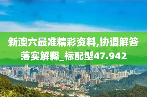 新澳六最准精彩资料,协调解答落实解释_标配型47.942