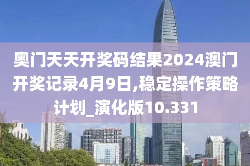 奥门天天开奖码结果2024澳门开奖记录4月9日,稳定操作策略计划_演化版10.331