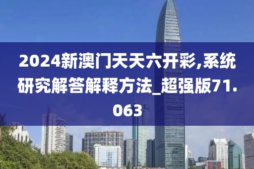 2024新澳门天天六开彩,系统研究解答解释方法_超强版71.063