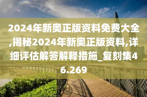 2024年新奥正版资料免费大全,揭秘2024年新奥正版资料,详细评估解答解释措施_复刻集46.269