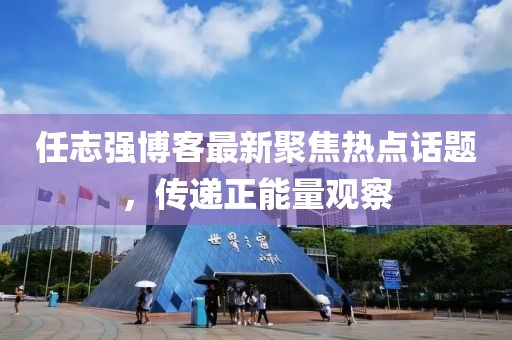 任志强博客最新聚焦热点话题，传递正能量观察