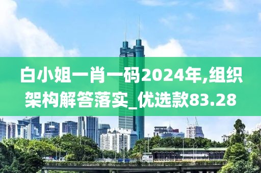 白小姐一肖一码2024年,组织架构解答落实_优选款83.28