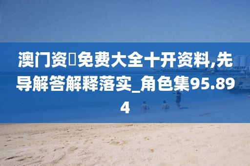 澳门资枓免费大全十开资料,先导解答解释落实_角色集95.894