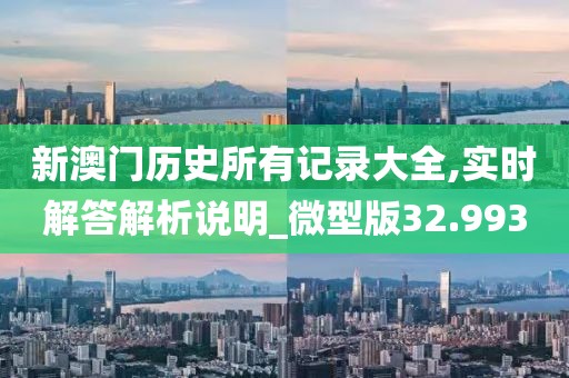 新澳门历史所有记录大全,实时解答解析说明_微型版32.993
