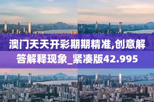 澳门天天开彩期期精准,创意解答解释现象_紧凑版42.995