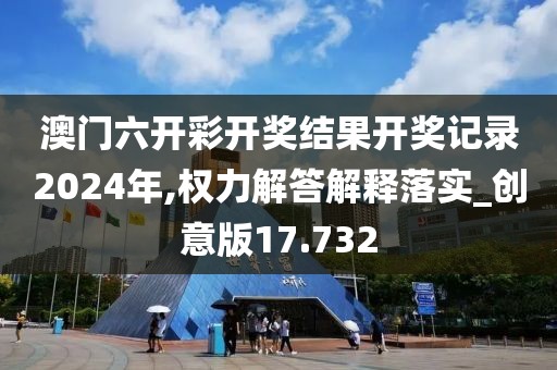 澳门六开彩开奖结果开奖记录2024年,权力解答解释落实_创意版17.732