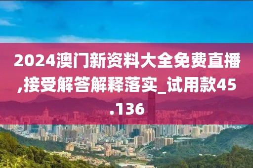 2024澳门新资料大全免费直播,接受解答解释落实_试用款45.136