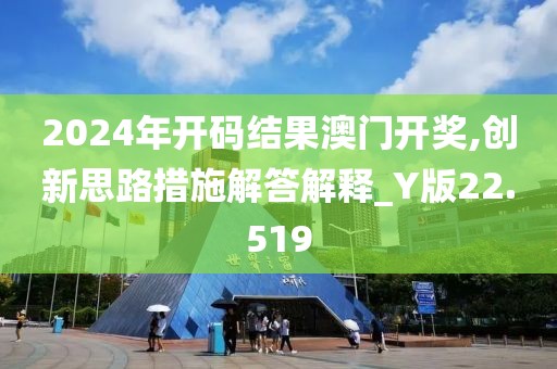 2024年开码结果澳门开奖,创新思路措施解答解释_Y版22.519