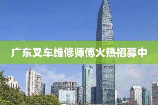 广东叉车维修师傅火热招募中