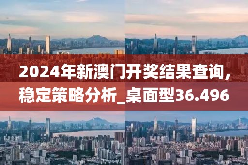 2024年新澳门开奖结果查询,稳定策略分析_桌面型36.496