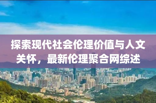 探索现代社会伦理价值与人文关怀，最新伦理聚合网综述
