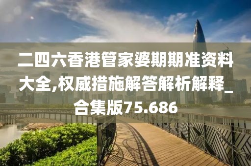 二四六香港管家婆期期准资料大全,权威措施解答解析解释_合集版75.686