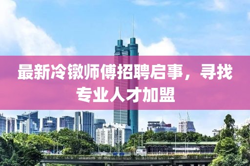 最新冷镦师傅招聘启事，寻找专业人才加盟