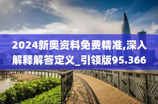 2024新奥资料免费精准,深入解释解答定义_引领版95.366