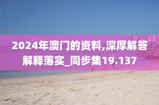 2024年澳门的资料,深厚解答解释落实_同步集19.137