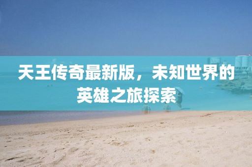 天王传奇最新版，未知世界的英雄之旅探索