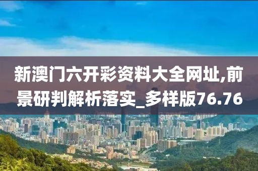 新澳门六开彩资料大全网址,前景研判解析落实_多样版76.76
