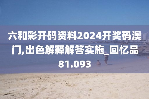 六和彩开码资料2024开奖码澳门,出色解释解答实施_回忆品81.093