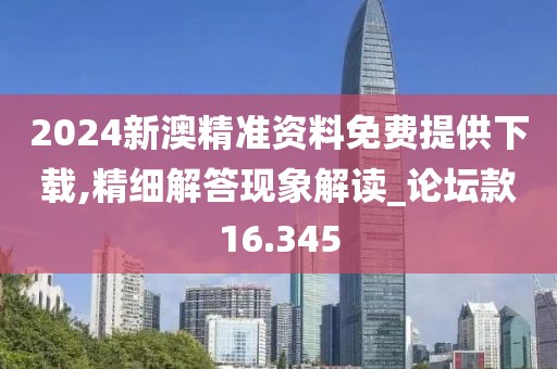 2024新澳精准资料免费提供下载,精细解答现象解读_论坛款16.345