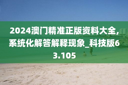 2024澳门精准正版资料大全,系统化解答解释现象_科技版63.105