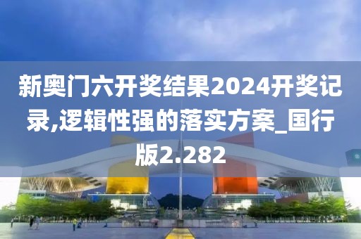 新奥门六开奖结果2024开奖记录,逻辑性强的落实方案_国行版2.282