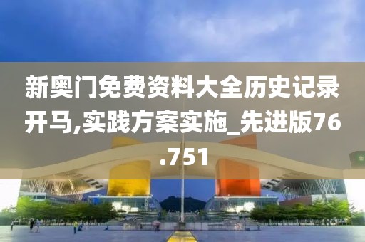 新奥门免费资料大全历史记录开马,实践方案实施_先进版76.751