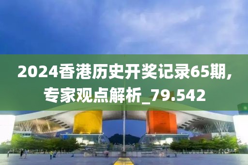 2024香港历史开奖记录65期,专家观点解析_79.542