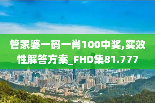 管家婆一码一肖100中奖,实效性解答方案_FHD集81.777