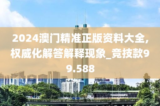 2024澳门精准正版资料大全,权威化解答解释现象_竞技款99.588