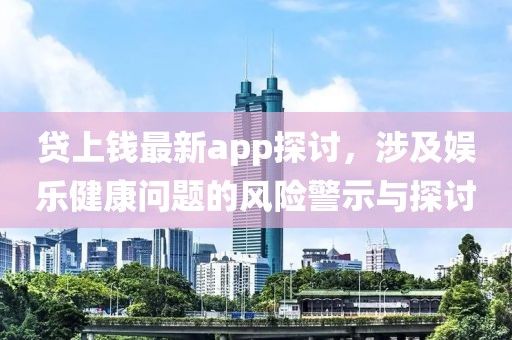 贷上钱最新app探讨，涉及娱乐健康问题的风险警示与探讨