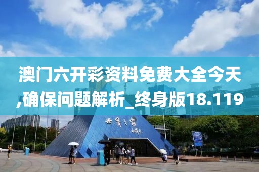 澳门六开彩资料免费大全今天,确保问题解析_终身版18.119