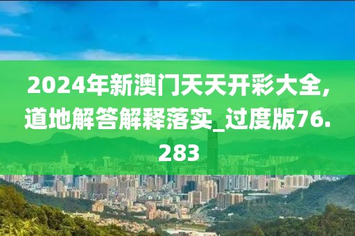 2024年新澳门天天开彩大全,道地解答解释落实_过度版76.283