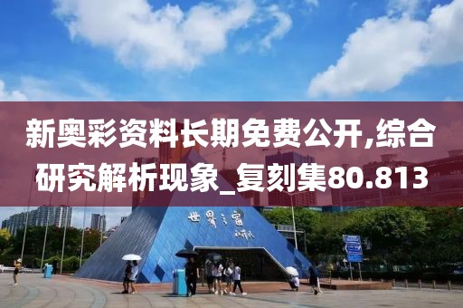 新奥彩资料长期免费公开,综合研究解析现象_复刻集80.813